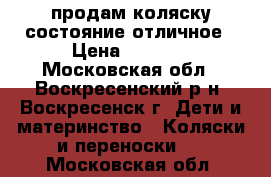 продам коляску состояние отличное › Цена ­ 5 500 - Московская обл., Воскресенский р-н, Воскресенск г. Дети и материнство » Коляски и переноски   . Московская обл.